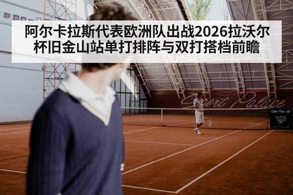 阿尔卡拉斯代表欧洲队出战2026拉沃尔杯旧金山站单打排阵与双打搭档前瞻