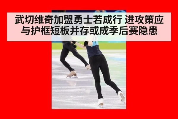 武切维奇加盟勇士若成行 进攻策应与护框短板并存或成季后赛隐患