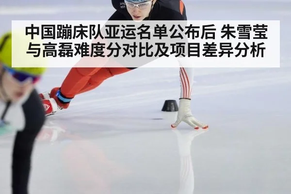 中国蹦床队亚运名单公布后 朱雪莹与高磊难度分对比及项目差异分析